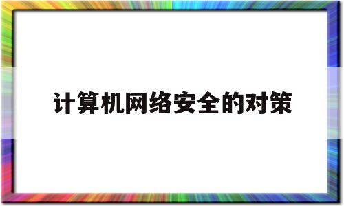计算机网络安全的对策(计算机网络安全的对策是什么)