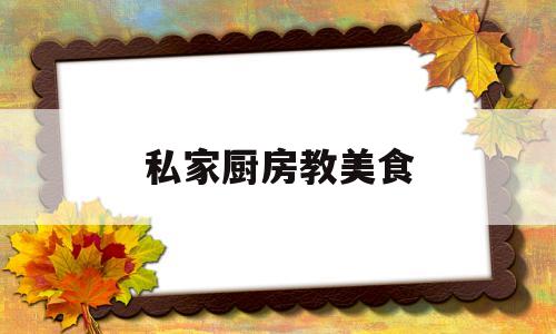私家厨房教美食(私厨美食菜谱)