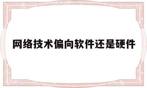 网络技术偏向软件还是硬件(网络技术以软件方式或者软件与硬件结合方式实现)