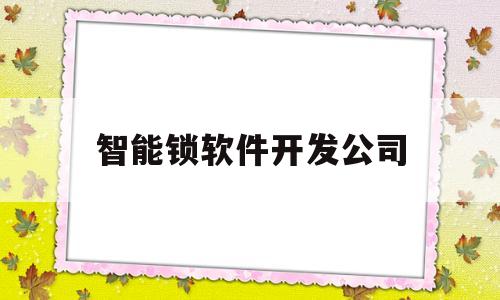 智能锁软件开发公司(智能锁软件开发公司招聘)
