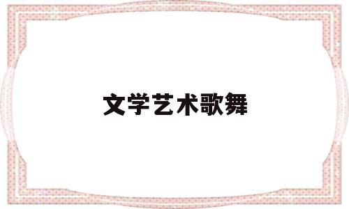 文学艺术歌舞(文学艺术歌舞的特点)