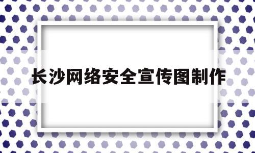 长沙网络安全宣传图制作(湖南 网络安全)