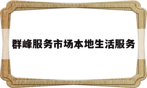群峰服务市场本地生活服务(群峰服务市场本地生活服务怎么样)