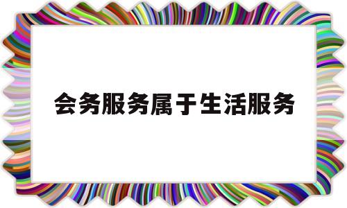 会务服务属于生活服务(会务服务属于生活服务吗)