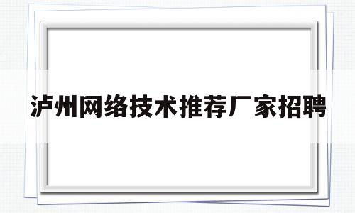 泸州网络技术推荐厂家招聘(泸州招聘网站大全)