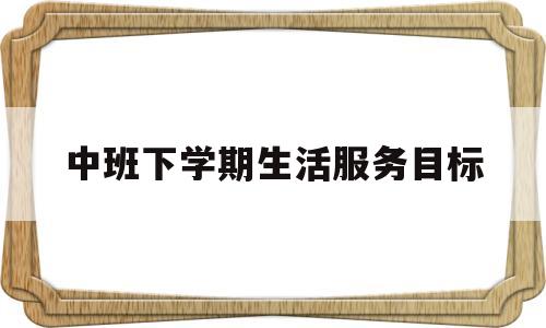 中班下学期生活服务目标(中班下学期生活活动指导要点)
