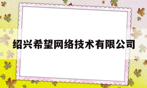 绍兴希望网络技术有限公司(绍兴希望网络技术有限公司电话)