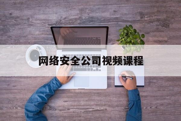 网络安全公司视频课程(网络安全专家视频)