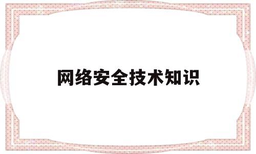网络安全技术知识(网络安全技术知识培训)