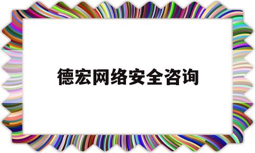 德宏网络安全咨询(德宏网络安全咨询电话)