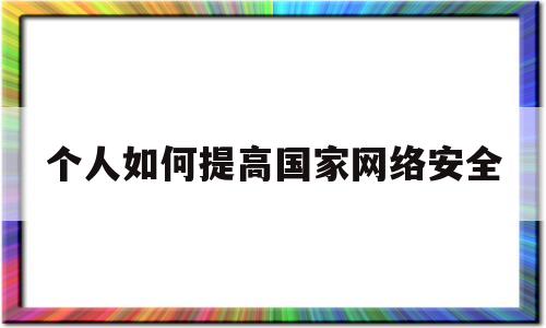 个人如何提高国家网络安全(如何提高个人网络安全性)