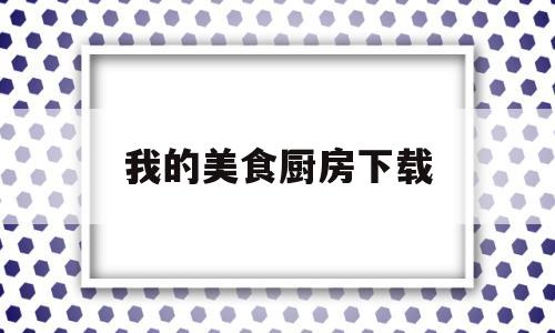 我的美食厨房下载(我的美食厨房下载手机版)