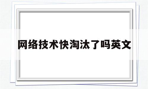 网络技术快淘汰了吗英文(网络使用逐步淘汰的网络标准)