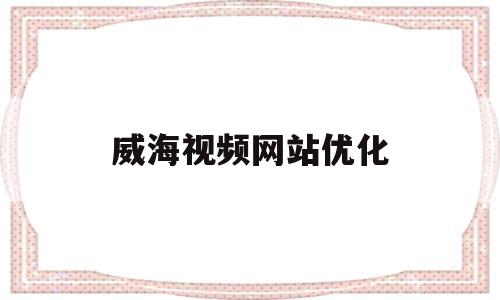 威海视频网站优化(威海视频网站优化公司)