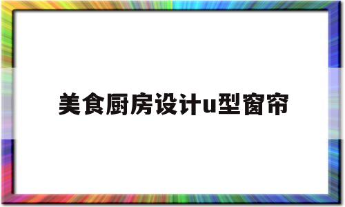 美食厨房设计u型窗帘(美食厨房设计u型窗帘图片)