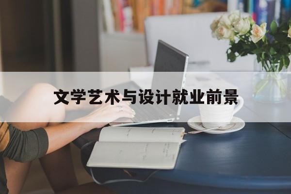 文学艺术与设计就业前景(艺术设计文学学士属于文学类吗?)