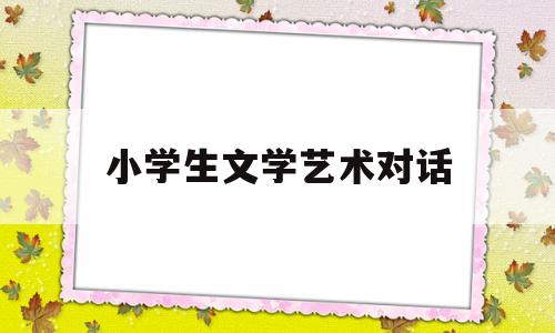 小学生文学艺术对话(小学生文艺书籍有哪些)