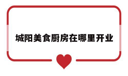 城阳美食厨房在哪里开业(青岛城阳美食街地址)