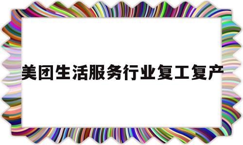 美团生活服务行业复工复产(美团生活服务类入驻费用标准)