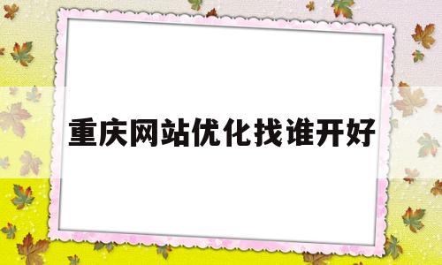 重庆网站优化找谁开好(重庆怎么做优化网站排名教程)