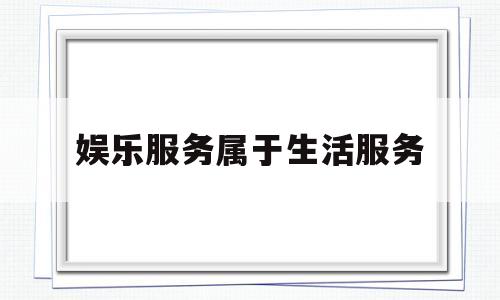 娱乐服务属于生活服务(娱乐服务属于生活服务类吗)