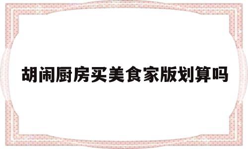 胡闹厨房买美食家版划算吗(胡闹厨房2和美食家版有什么区别)