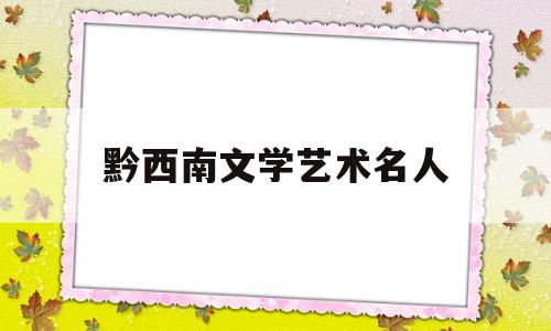 黔西南文学艺术名人(黔西南州名人录)