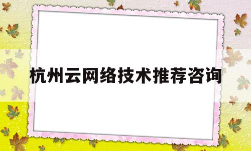杭州云网络技术推荐咨询(杭州云计算)