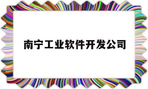 南宁工业软件开发公司(南宁软件园有哪些公司)