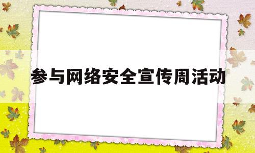 参与网络安全宣传周活动(参与网络安全宣传周活动的感受)