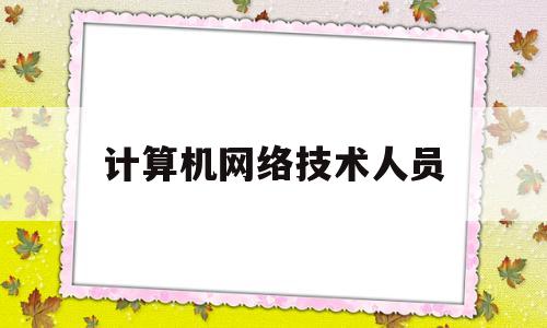 计算机网络技术人员(计算机网络技术人员四级中级职业资格证书)