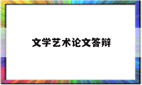 文学艺术论文答辩(文学艺术论文答辩ppt)