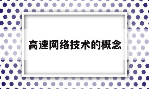 高速网络技术的概念(高速网络技术是什么)