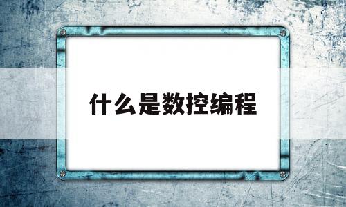 什么是数控编程(什么是数控编程技术)