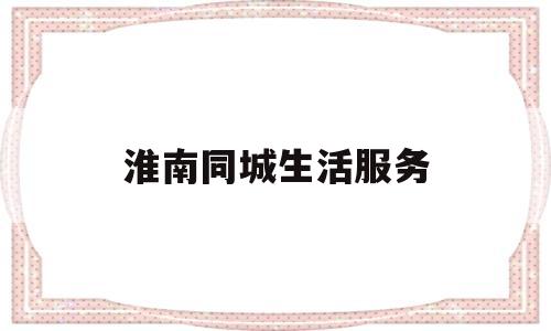 淮南同城生活服务(淮南 招聘 同城 全职)