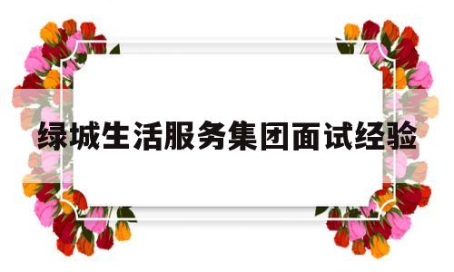 绿城生活服务集团面试经验(绿城生活服务平台官网)