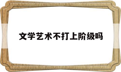 文学艺术不打上阶级吗(文学艺术不迎合大众)