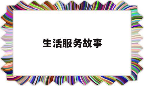 生活服务故事(生活服务类稿子)