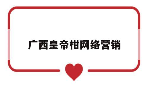广西皇帝柑网络营销(广西皇帝柑简介)