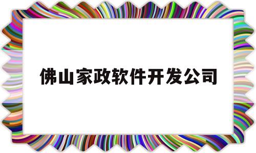 佛山家政软件开发公司(佛山家政服务公司)