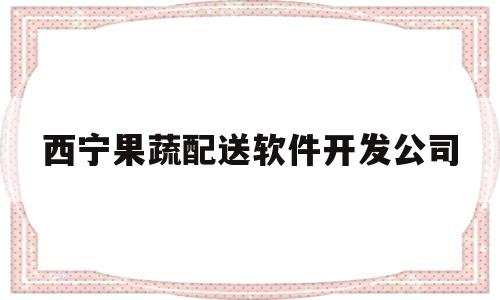 西宁果蔬配送软件开发公司(西宁蔬菜配送app)