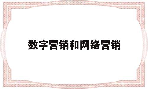数字营销和网络营销(数字营销和网络营销的区别和联系?)