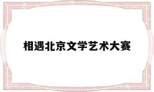 相遇北京文学艺术大赛(第七届相约北京文学大赛一等奖获奖名单)