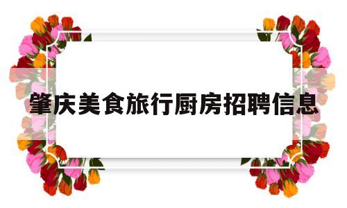 肇庆美食旅行厨房招聘信息(肇庆餐饮哪里招工)