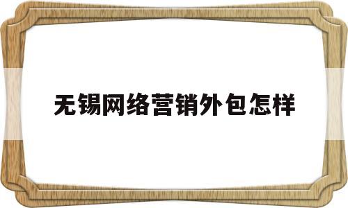无锡网络营销外包怎样(无锡网站外包)