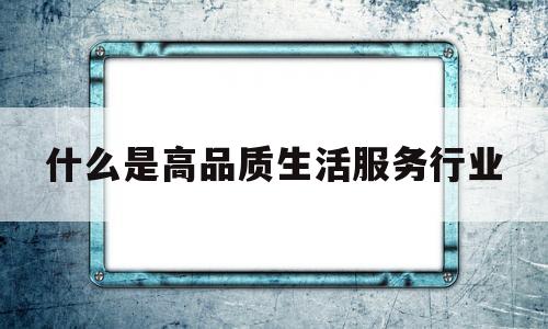 什么是高品质生活服务行业(高品质生活是什么样的)