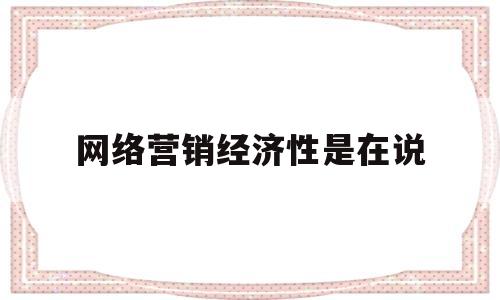 网络营销经济性是在说(网络经济市场营销的特点)