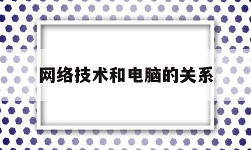 网络技术和电脑的关系(网络技术和电脑的关系有哪些)