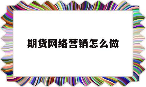 期货网络营销怎么做(国内期货网络销售好做吗)