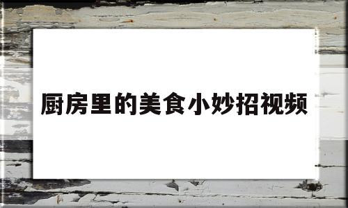 厨房里的美食小妙招视频(厨房里的美食小妙招视频教程)